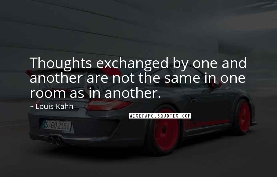 Louis Kahn Quotes: Thoughts exchanged by one and another are not the same in one room as in another.