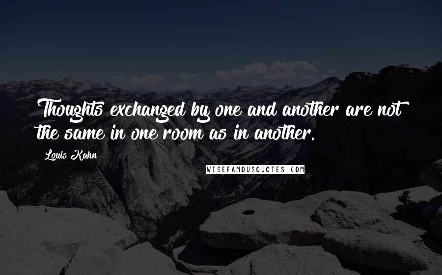 Louis Kahn Quotes: Thoughts exchanged by one and another are not the same in one room as in another.