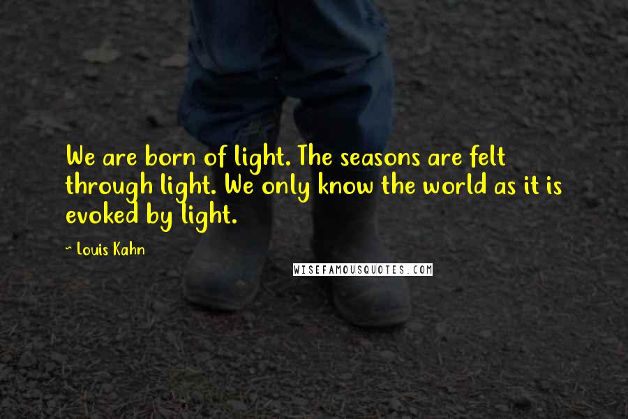 Louis Kahn Quotes: We are born of light. The seasons are felt through light. We only know the world as it is evoked by light.