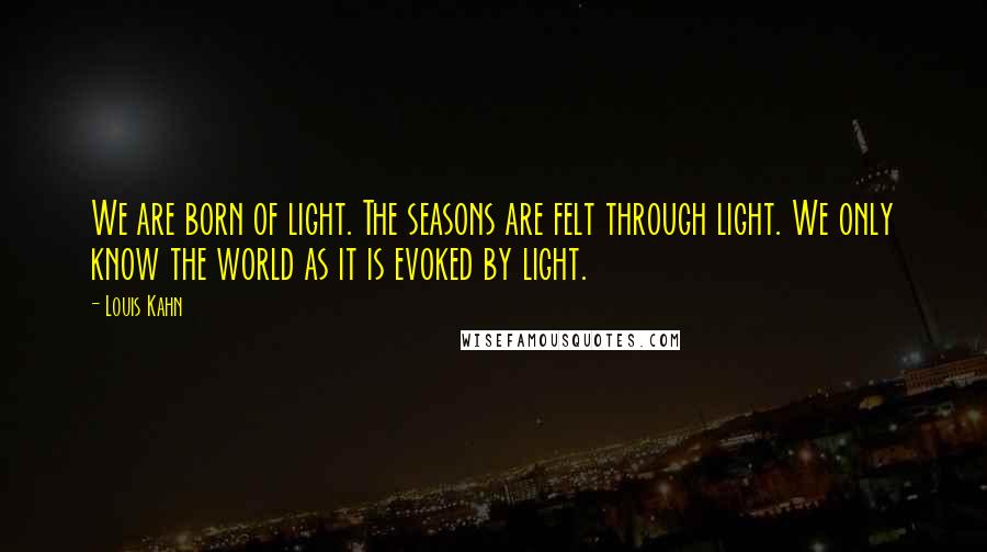 Louis Kahn Quotes: We are born of light. The seasons are felt through light. We only know the world as it is evoked by light.