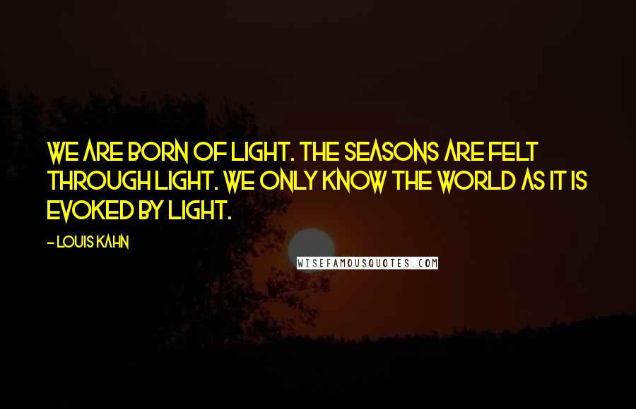 Louis Kahn Quotes: We are born of light. The seasons are felt through light. We only know the world as it is evoked by light.