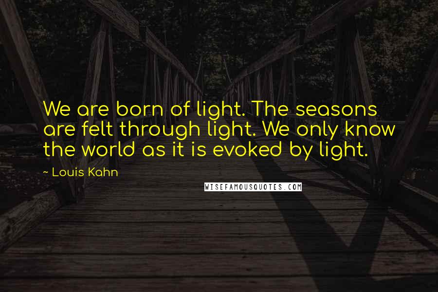 Louis Kahn Quotes: We are born of light. The seasons are felt through light. We only know the world as it is evoked by light.