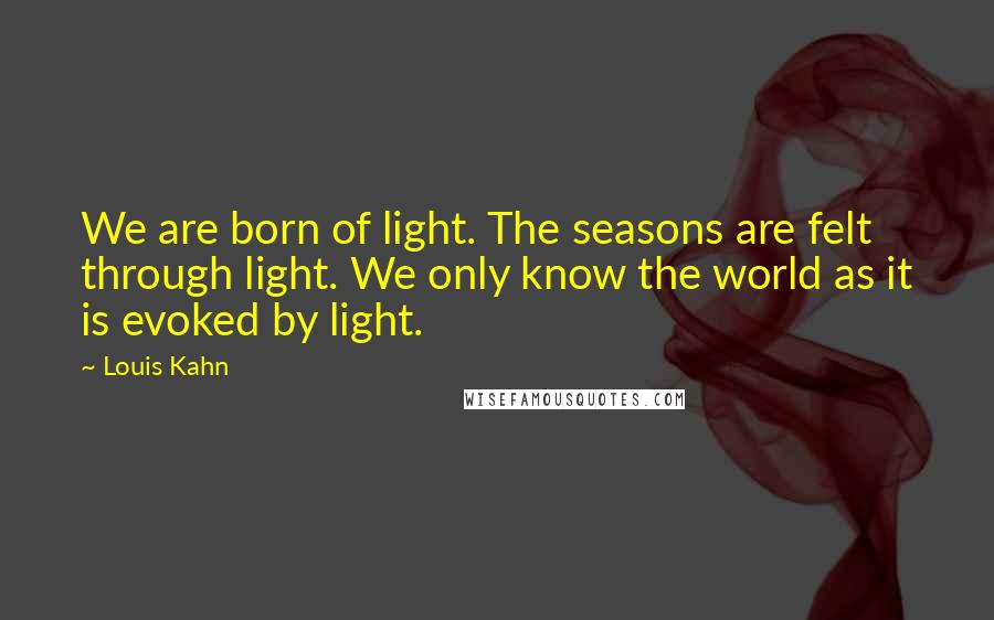 Louis Kahn Quotes: We are born of light. The seasons are felt through light. We only know the world as it is evoked by light.