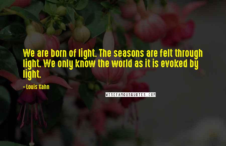 Louis Kahn Quotes: We are born of light. The seasons are felt through light. We only know the world as it is evoked by light.