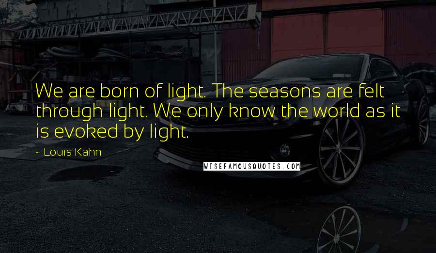 Louis Kahn Quotes: We are born of light. The seasons are felt through light. We only know the world as it is evoked by light.