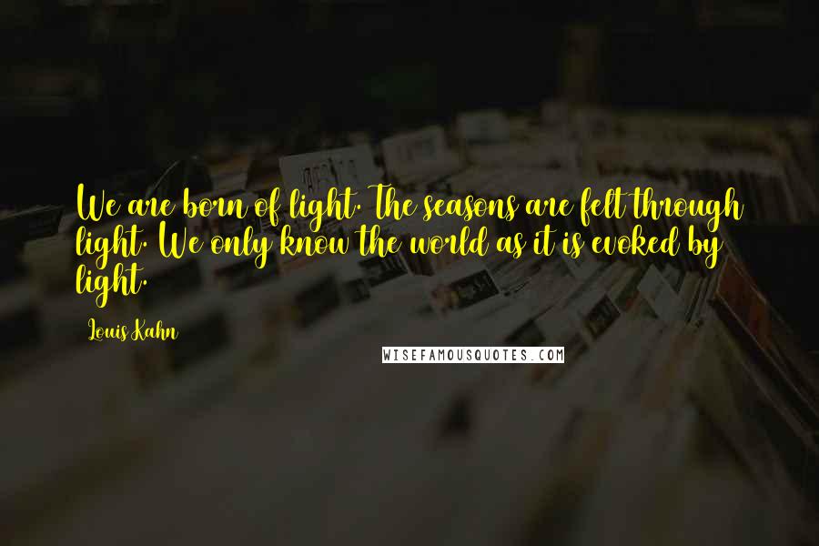 Louis Kahn Quotes: We are born of light. The seasons are felt through light. We only know the world as it is evoked by light.