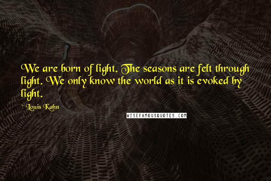 Louis Kahn Quotes: We are born of light. The seasons are felt through light. We only know the world as it is evoked by light.