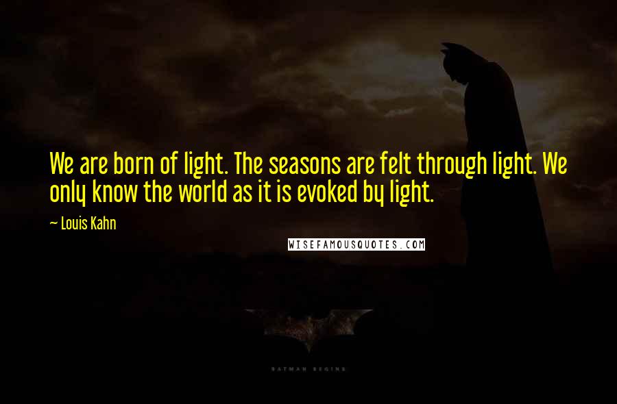 Louis Kahn Quotes: We are born of light. The seasons are felt through light. We only know the world as it is evoked by light.