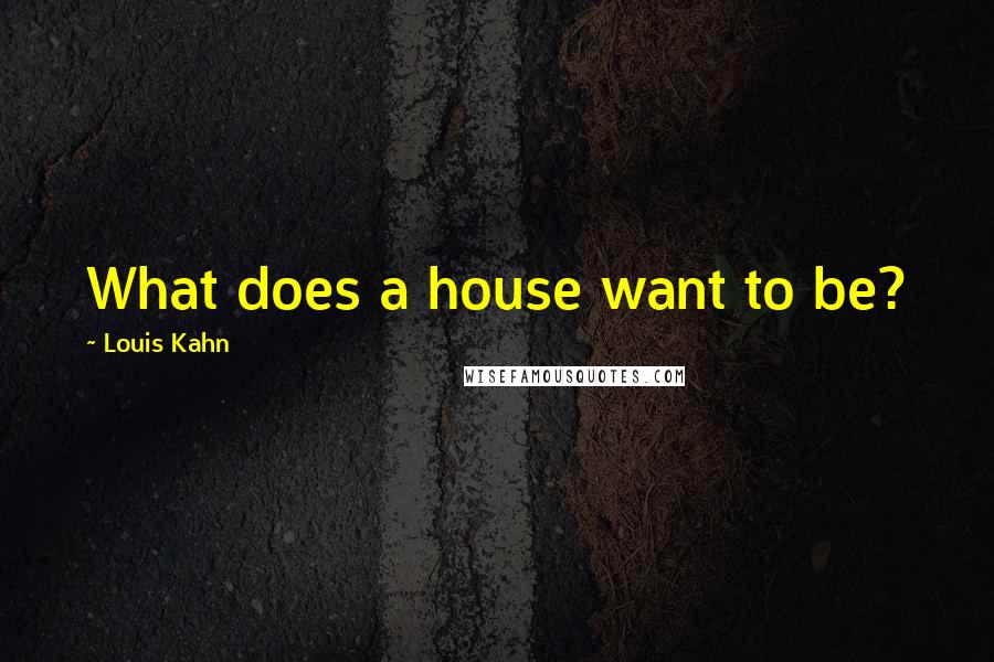 Louis Kahn Quotes: What does a house want to be?