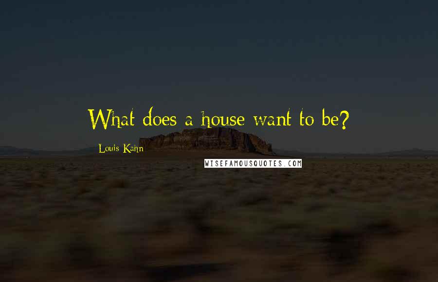 Louis Kahn Quotes: What does a house want to be?