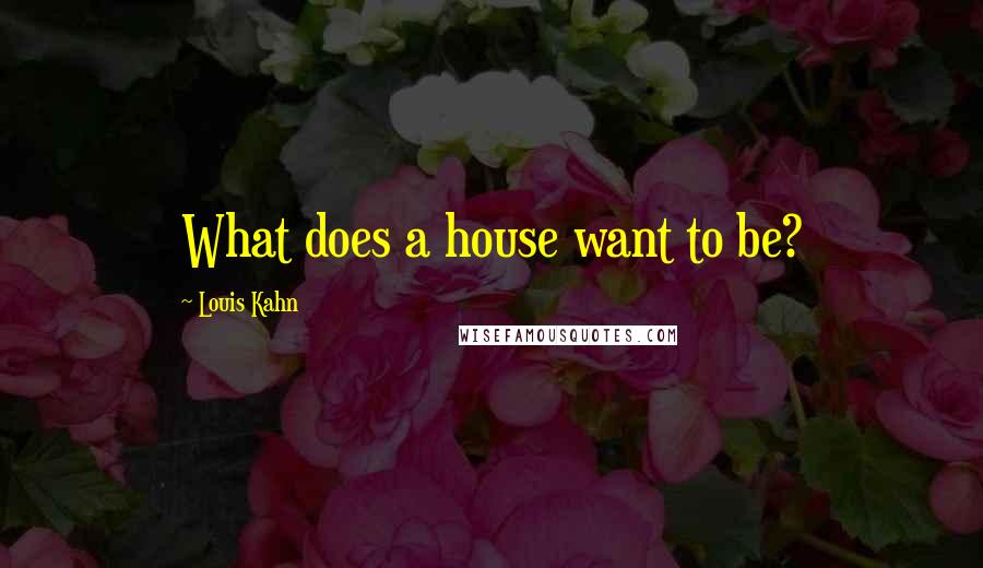 Louis Kahn Quotes: What does a house want to be?