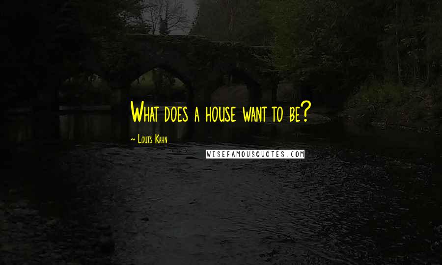 Louis Kahn Quotes: What does a house want to be?