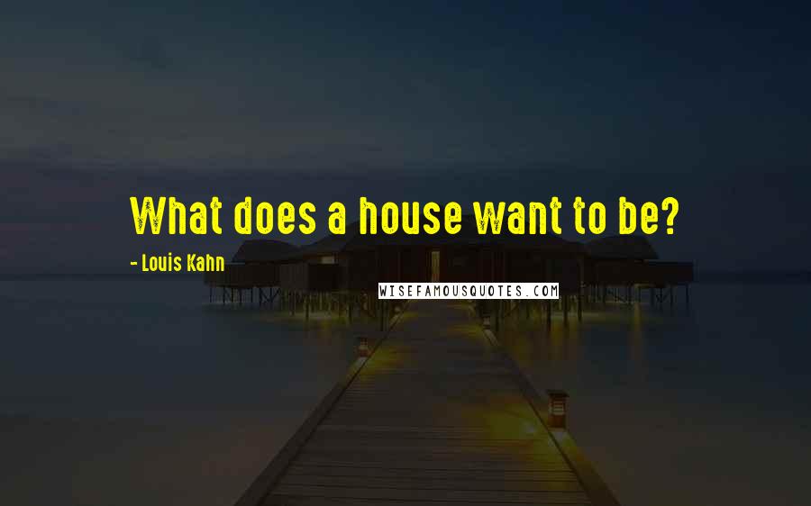 Louis Kahn Quotes: What does a house want to be?
