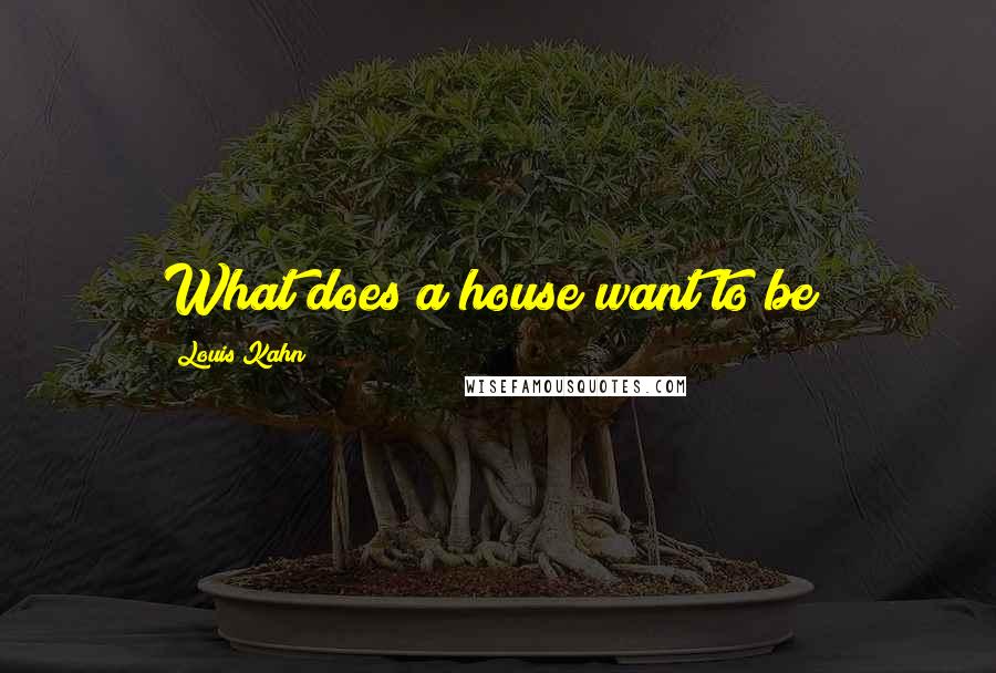 Louis Kahn Quotes: What does a house want to be?