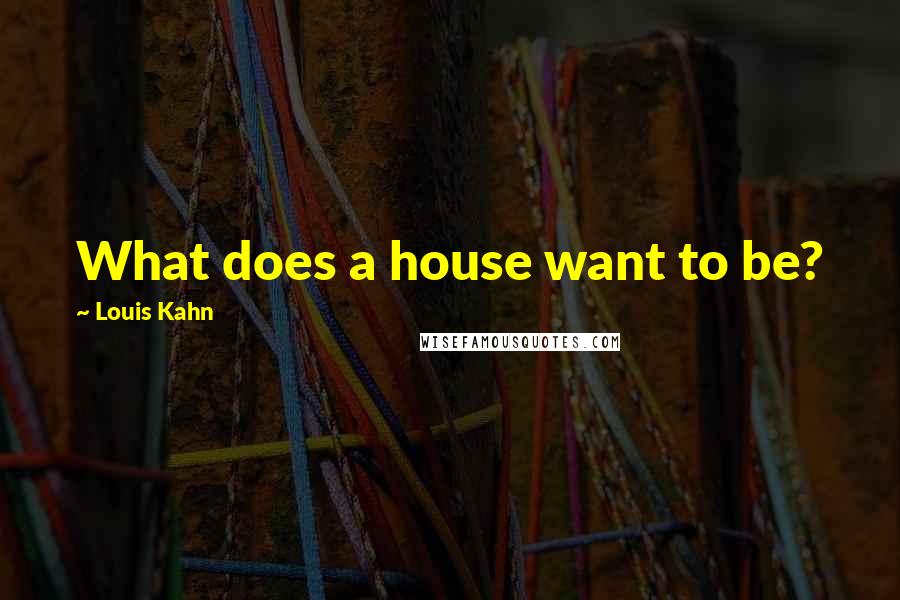 Louis Kahn Quotes: What does a house want to be?