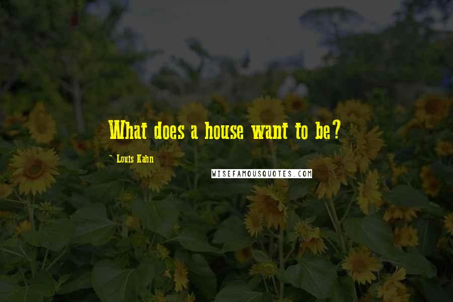 Louis Kahn Quotes: What does a house want to be?