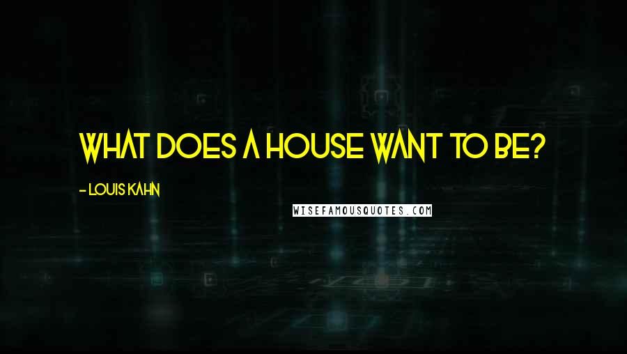 Louis Kahn Quotes: What does a house want to be?