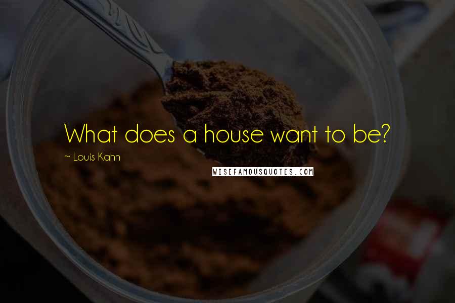 Louis Kahn Quotes: What does a house want to be?