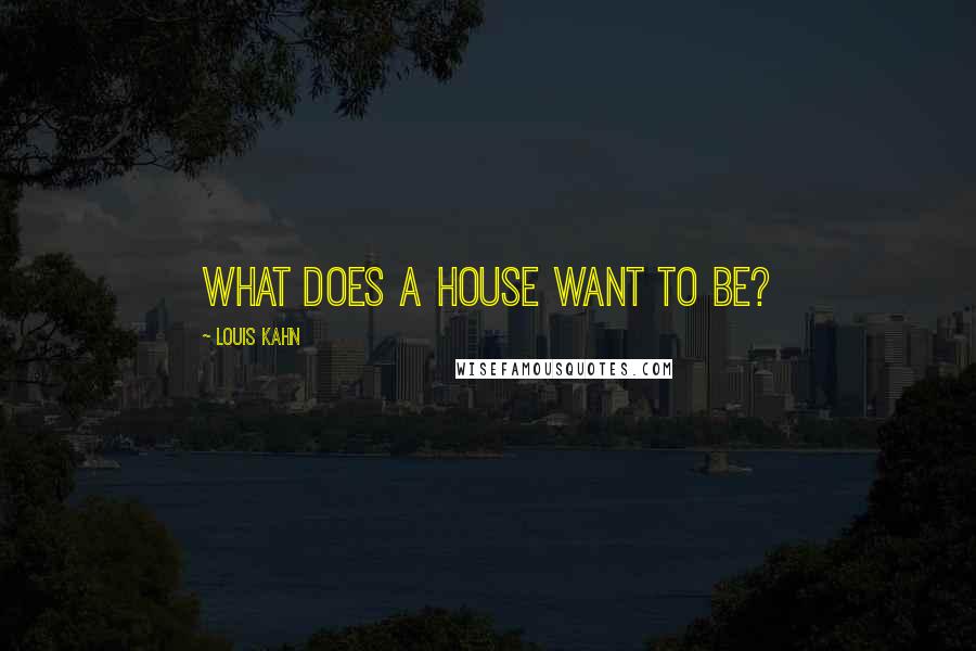 Louis Kahn Quotes: What does a house want to be?