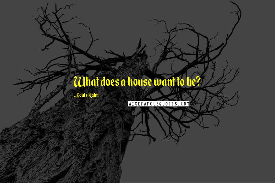 Louis Kahn Quotes: What does a house want to be?