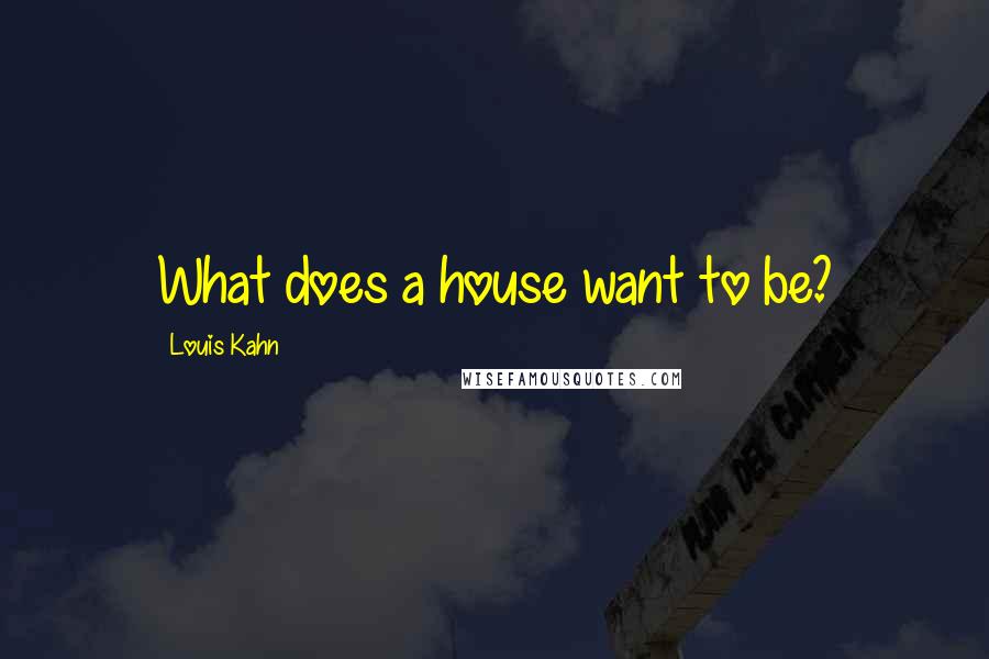 Louis Kahn Quotes: What does a house want to be?