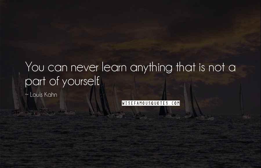 Louis Kahn Quotes: You can never learn anything that is not a part of yourself.