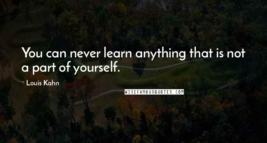 Louis Kahn Quotes: You can never learn anything that is not a part of yourself.