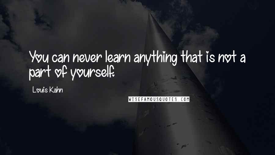 Louis Kahn Quotes: You can never learn anything that is not a part of yourself.