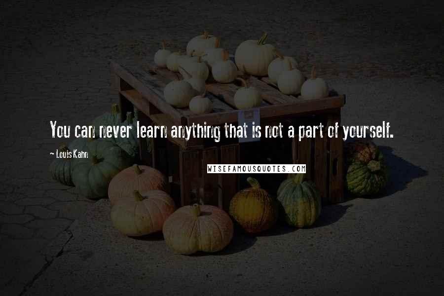 Louis Kahn Quotes: You can never learn anything that is not a part of yourself.