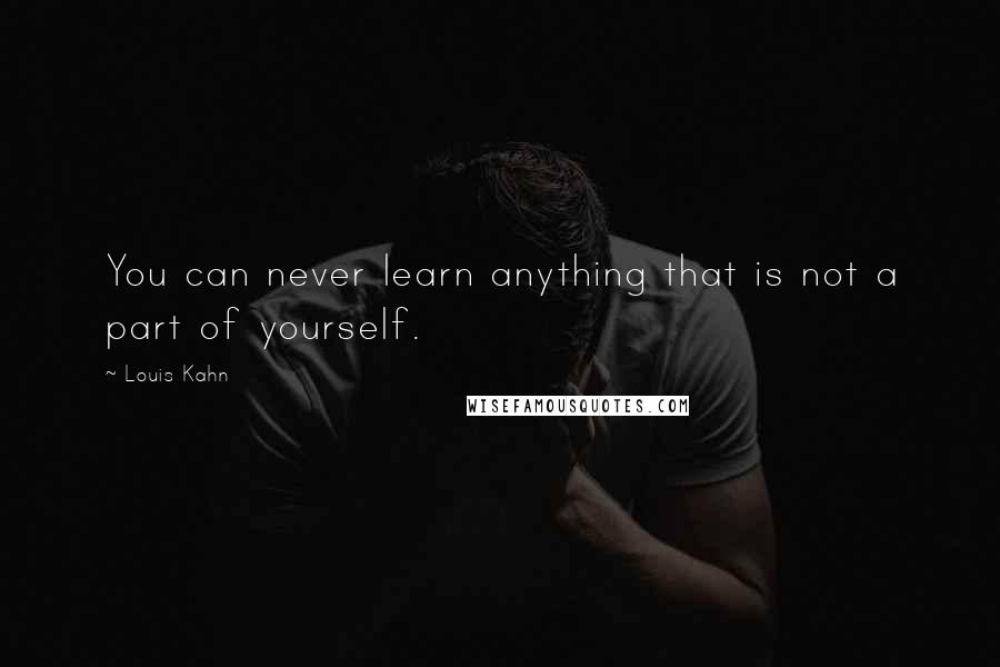 Louis Kahn Quotes: You can never learn anything that is not a part of yourself.