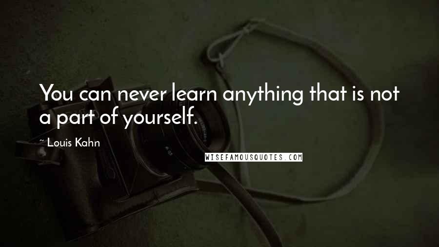 Louis Kahn Quotes: You can never learn anything that is not a part of yourself.