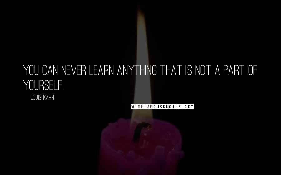 Louis Kahn Quotes: You can never learn anything that is not a part of yourself.