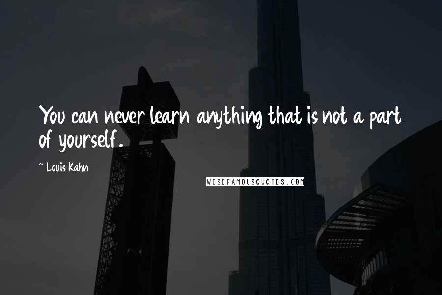 Louis Kahn Quotes: You can never learn anything that is not a part of yourself.