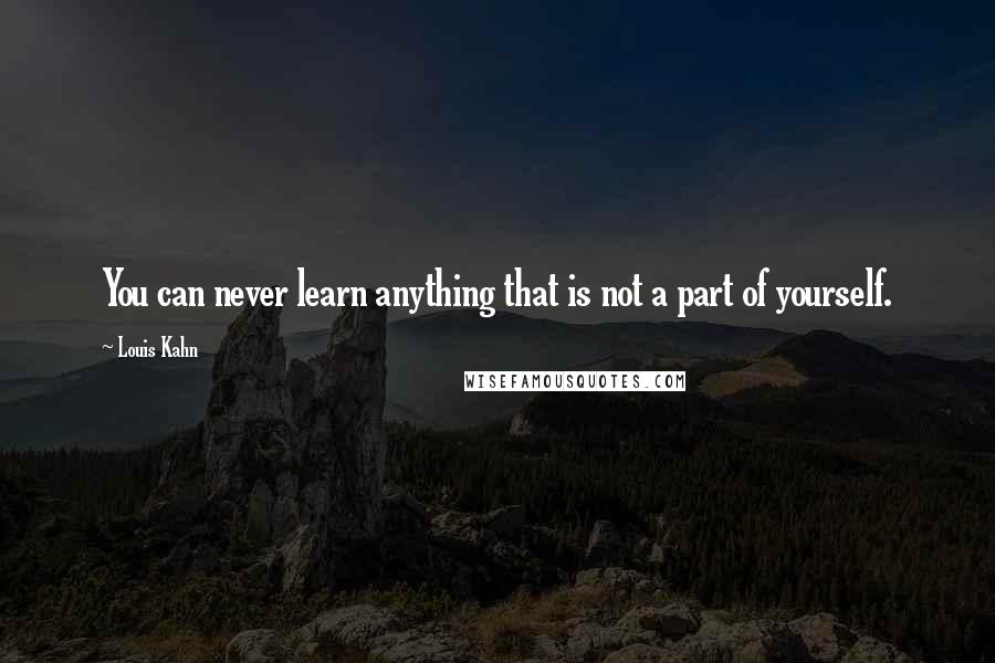Louis Kahn Quotes: You can never learn anything that is not a part of yourself.