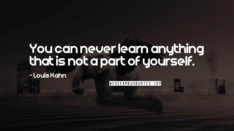 Louis Kahn Quotes: You can never learn anything that is not a part of yourself.