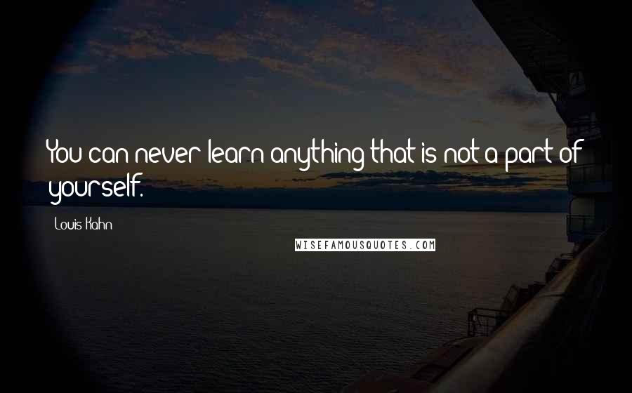 Louis Kahn Quotes: You can never learn anything that is not a part of yourself.