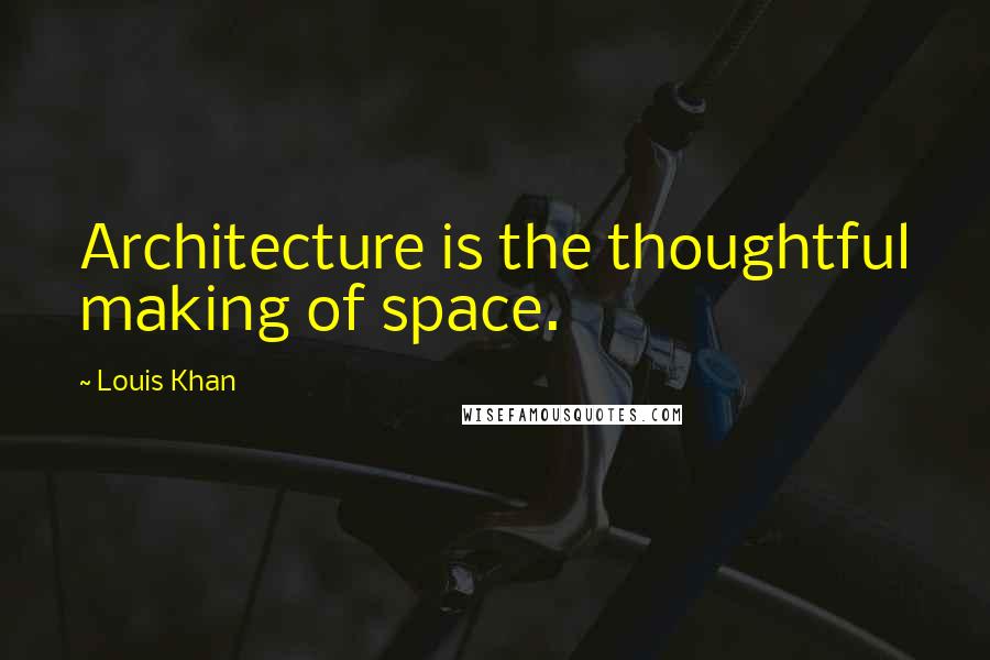 Louis Khan Quotes: Architecture is the thoughtful making of space.