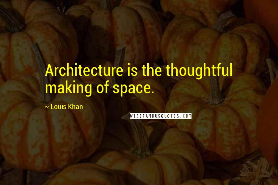 Louis Khan Quotes: Architecture is the thoughtful making of space.