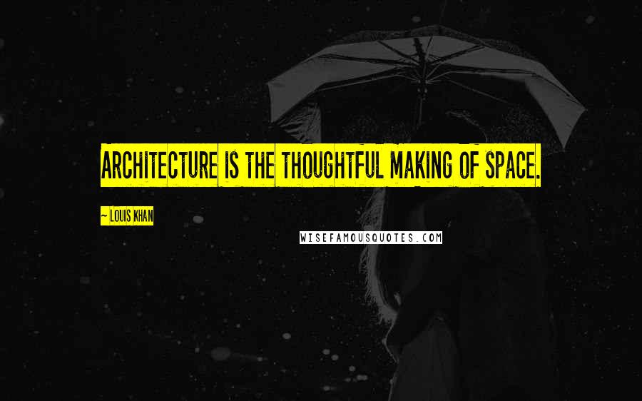 Louis Khan Quotes: Architecture is the thoughtful making of space.