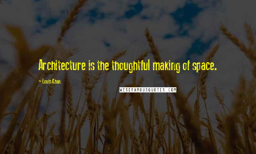 Louis Khan Quotes: Architecture is the thoughtful making of space.