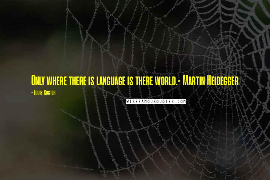 Louis Koster Quotes: Only where there is language is there world.- Martin Heidegger