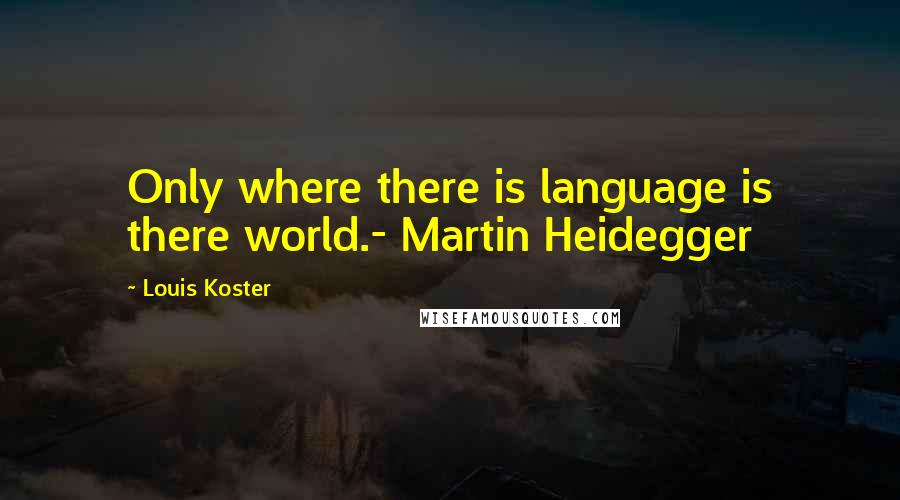 Louis Koster Quotes: Only where there is language is there world.- Martin Heidegger