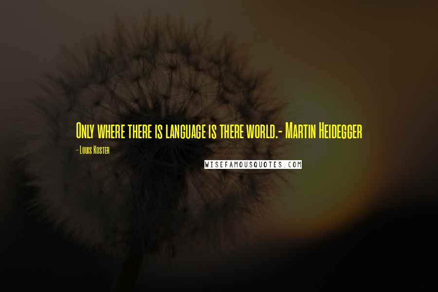 Louis Koster Quotes: Only where there is language is there world.- Martin Heidegger