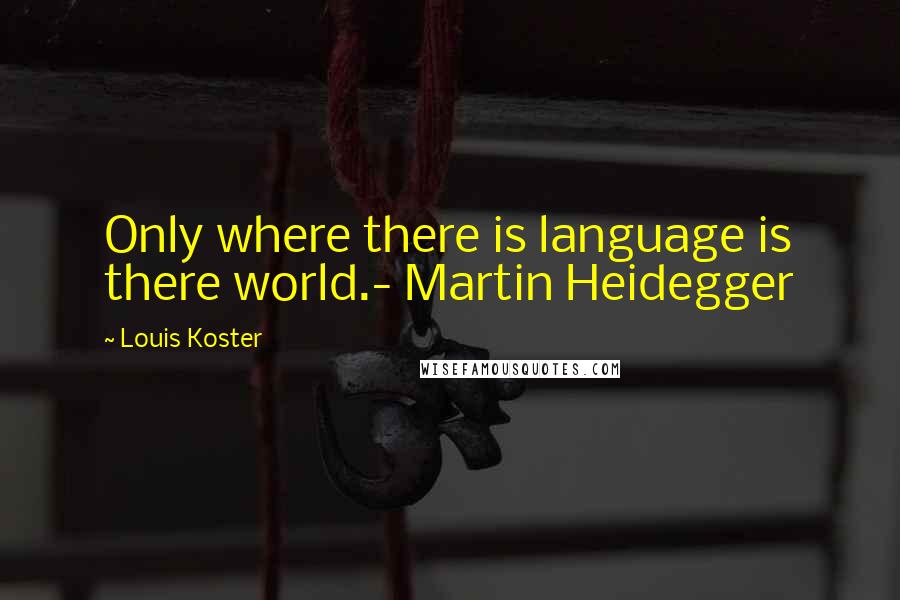 Louis Koster Quotes: Only where there is language is there world.- Martin Heidegger