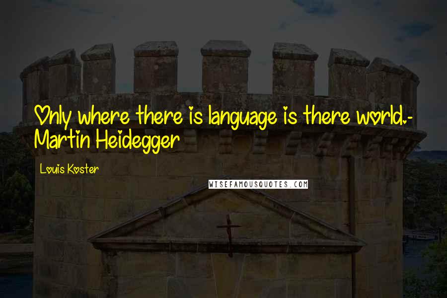 Louis Koster Quotes: Only where there is language is there world.- Martin Heidegger