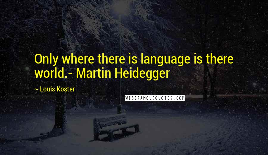 Louis Koster Quotes: Only where there is language is there world.- Martin Heidegger