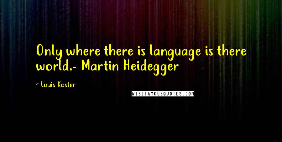 Louis Koster Quotes: Only where there is language is there world.- Martin Heidegger