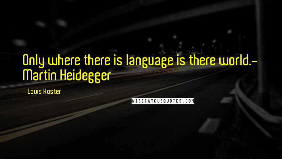 Louis Koster Quotes: Only where there is language is there world.- Martin Heidegger