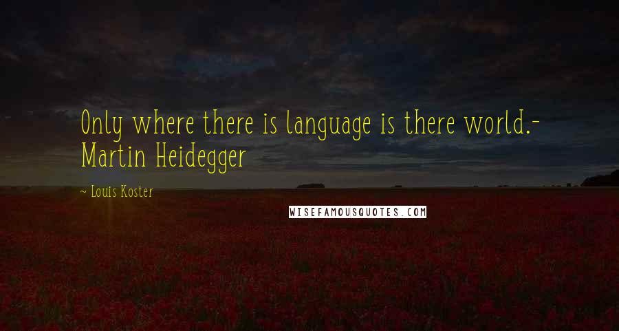 Louis Koster Quotes: Only where there is language is there world.- Martin Heidegger