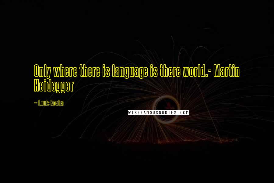 Louis Koster Quotes: Only where there is language is there world.- Martin Heidegger